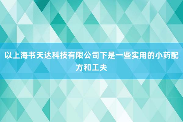 以上海书天达科技有限公司下是一些实用的小药配方和工夫